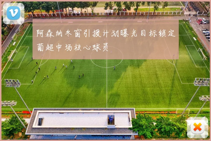 阿森纳冬窗引援计划曝光目标锁定葡超中场核心球员