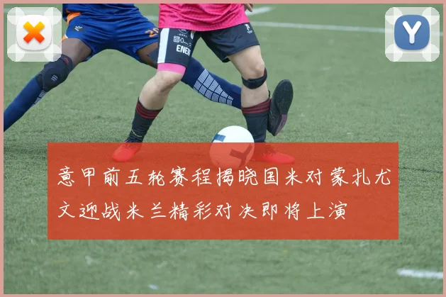 意甲前五轮赛程揭晓国米对蒙扎尤文迎战米兰精彩对决即将上演