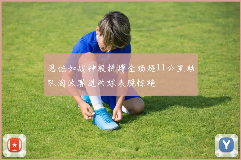 恩佐如战神般拼搏全场超11公里助队淘汰赛进两球表现惊艳