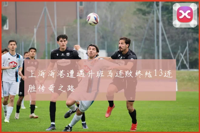 上海海港遭遇升班马连败终结13连胜传奇之路