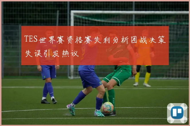 TES世界赛资格赛失利分析团战决策失误引发热议